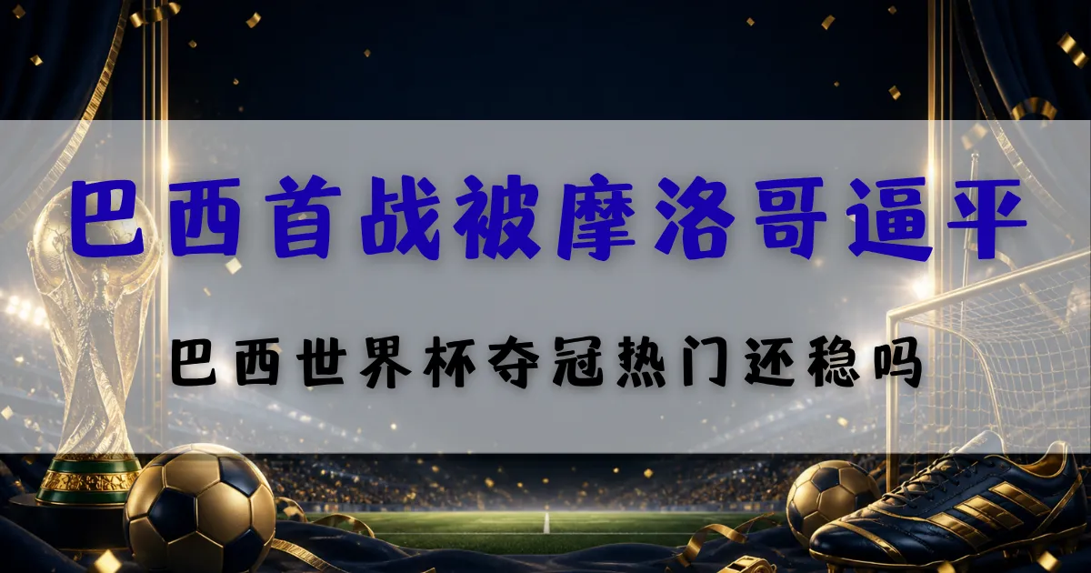 最新文章 10 巴西首战被摩洛哥逼平赛后分析封面图,聚焦巴西世界杯夺冠热门地位与后续盘口观察重点